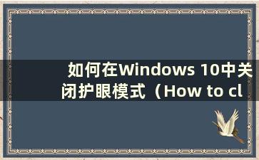 如何在Windows 10中关闭护眼模式（How to close the Eye Protection mode in Windows 10）